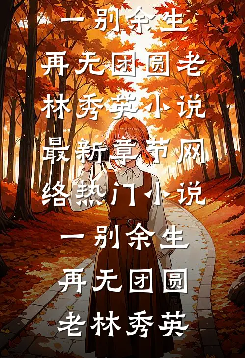一别余生，再无团圆老林秀英小说最新章节_网络热门小说一别余生，再无团圆老林秀英