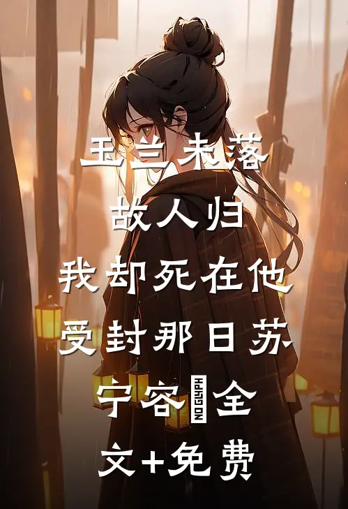 玉兰未落故人归，我却死在他受封那日苏宁容璟全文+免费