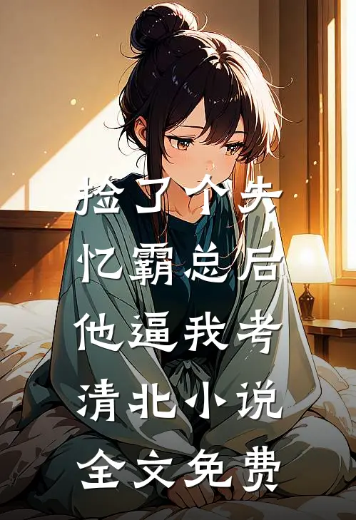 捡了个失忆霸总后，他逼我考清北小说全文免费