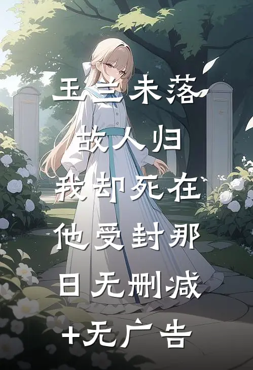 玉兰未落故人归，我却死在他受封那日无删减+无广告