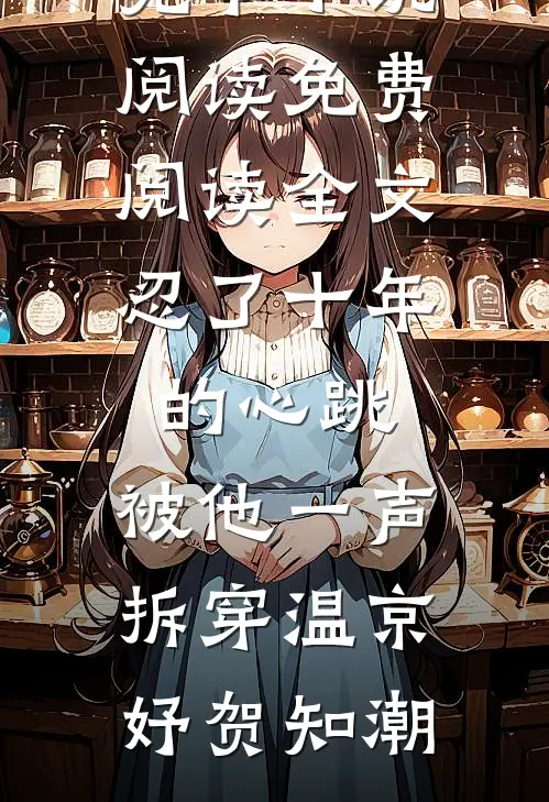 忍了十年的心跳，被他一声拆穿(温京妤贺知潮)完本小说阅读_免费阅读全文忍了十年的心跳，被他一声拆穿温京妤贺知潮