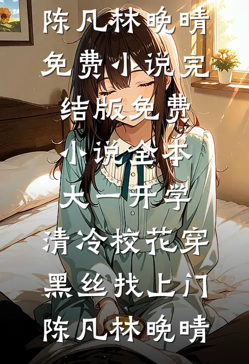 大一开学，清冷校花穿黑丝找上门陈凡林晚晴免费小说完结版_免费小说全本大一开学，清冷校花穿黑丝找上门陈凡林晚晴