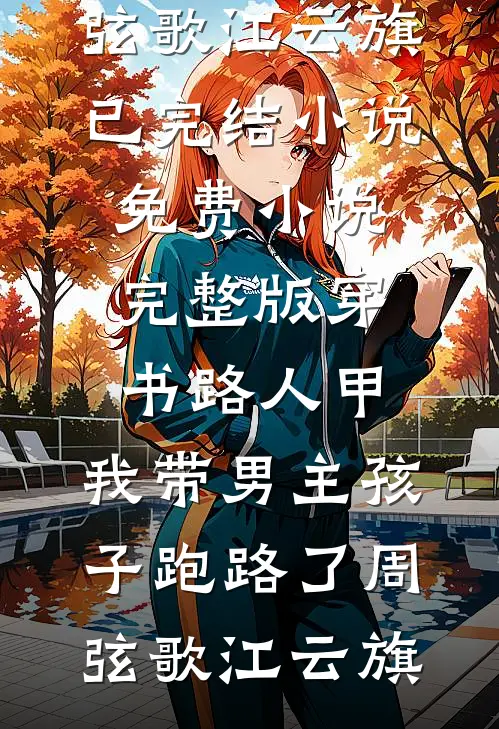 穿书路人甲，我带男主孩子跑路了周弦歌江云旗已完结小说_免费小说完整版穿书路人甲，我带男主孩子跑路了周弦歌江云旗