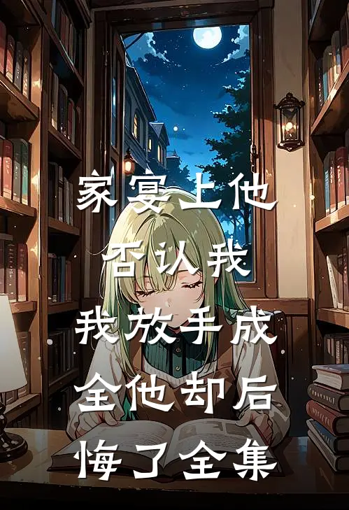 家宴上他否认我，我放手成全他却后悔了全集