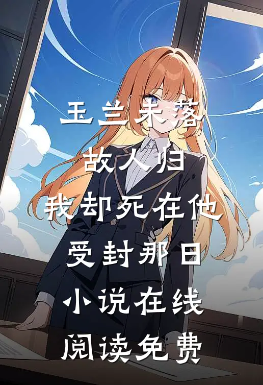 玉兰未落故人归，我却死在他受封那日小说在线阅读免费