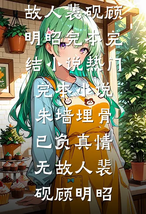朱墙埋骨，已负真情无故人裴砚顾明昭完本完结小说_热门完本小说朱墙埋骨，已负真情无故人(裴砚顾明昭)