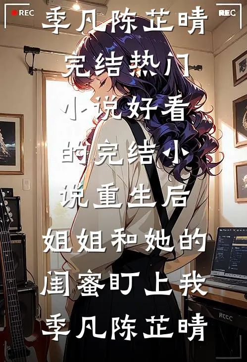 重生后，姐姐和她的闺蜜盯上我季凡陈芷晴完结热门小说_好看的完结小说重生后，姐姐和她的闺蜜盯上我季凡陈芷晴