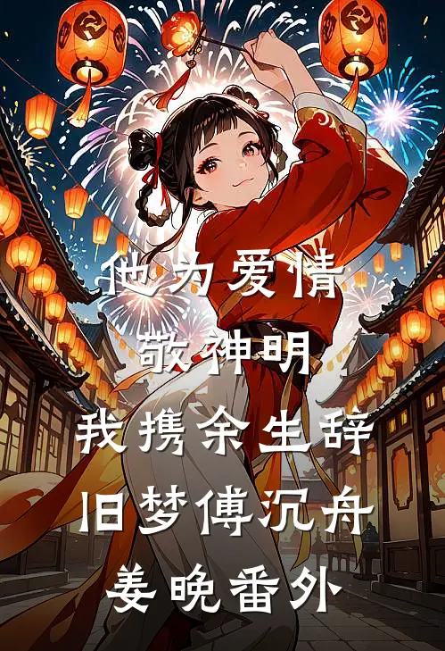 他为爱情敬神明，我携余生辞旧梦傅沉舟姜晚番外