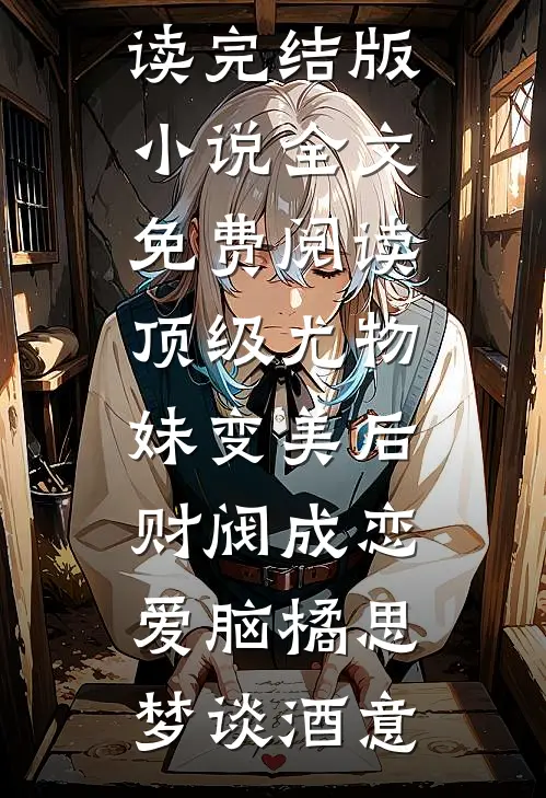 顶级尤物，妹变美后财阀成恋爱脑(橘思梦谈酒意)完本小说免费阅读_完结版小说全文免费阅读顶级尤物，妹变美后财阀成恋爱脑橘思梦谈酒意