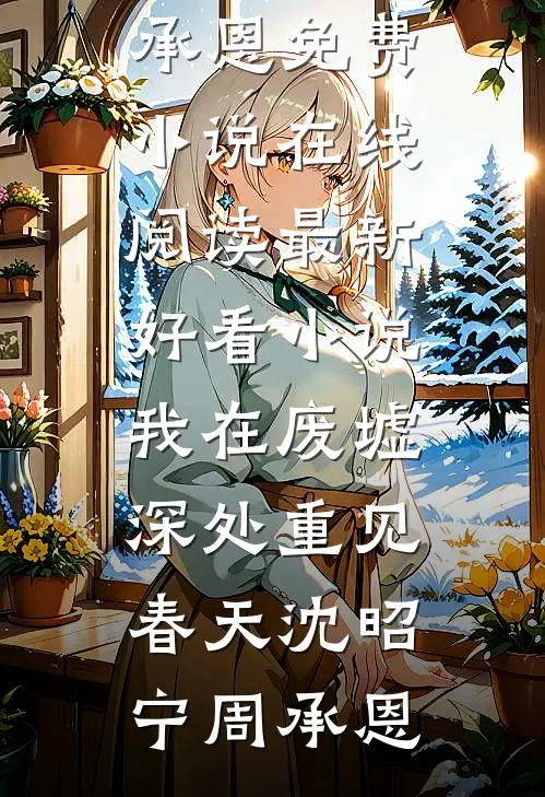 我在废墟深处重见春天沈昭宁周承恩免费小说在线阅读_最新好看小说我在废墟深处重见春天(沈昭宁周承恩)