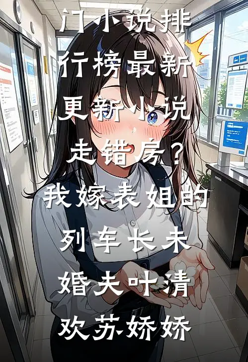 走错房？我嫁表姐的列车长未婚夫叶清欢苏娇娇最热门小说排行榜_最新更新小说走错房？我嫁表姐的列车长未婚夫(叶清欢苏娇娇)