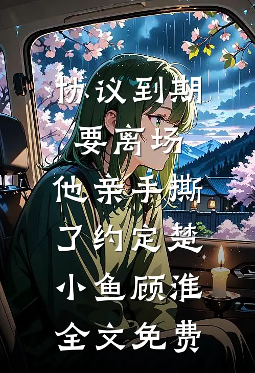 协议到期要离场，他亲手撕了约定楚小鱼顾淮全文免费