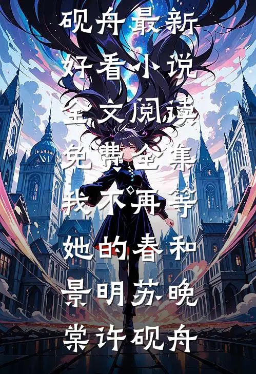 我不再等她的春和景明(苏晚棠许砚舟)最新好看小说_全文阅读免费全集我不再等她的春和景明(苏晚棠许砚舟)