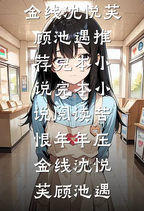 苦恨年年压金线(沈悦芙顾池遇)推荐完本小说_完本小说阅读苦恨年年压金线沈悦芙顾池遇