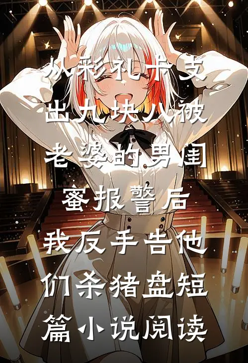 从彩礼卡支出九块八被老婆的男闺蜜报警后，我反手告他们杀猪盘短篇小说阅读