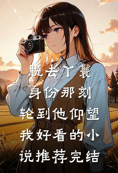 脱去丫鬟身份那刻，轮到他仰望我好看的小说推荐完结