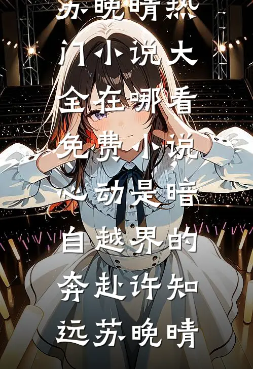 心动是暗自越界的奔赴许知远苏晚晴热门小说大全_在哪看免费小说心动是暗自越界的奔赴许知远苏晚晴