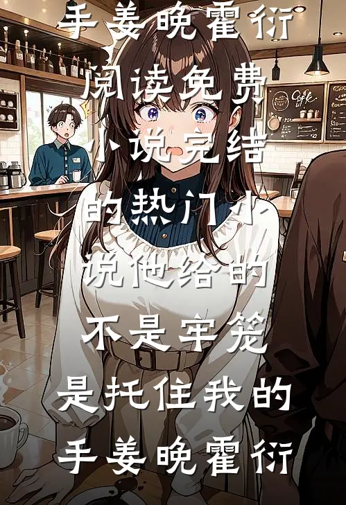 他给的不是牢笼，是托住我的手(姜晚霍衍)阅读免费小说_完结的热门小说他给的不是牢笼，是托住我的手姜晚霍衍
