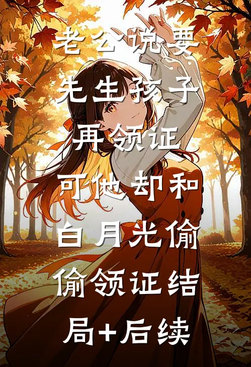 老公说要先生孩子再领证，可他却和白月光偷偷领证结局+后续