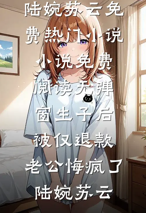 生子后被仅退款，老公悔疯了(陆婉苏云)免费热门小说_小说免费阅读无弹窗生子后被仅退款，老公悔疯了(陆婉苏云)