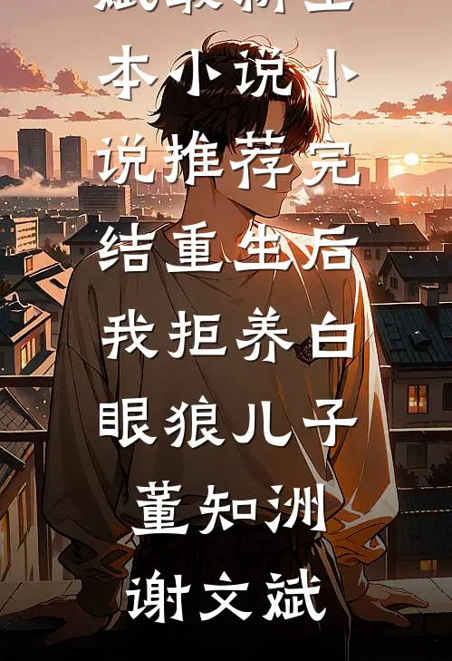 重生后我拒养白眼狼儿子(董知洲谢文斌)最新全本小说_小说推荐完结重生后我拒养白眼狼儿子(董知洲谢文斌)