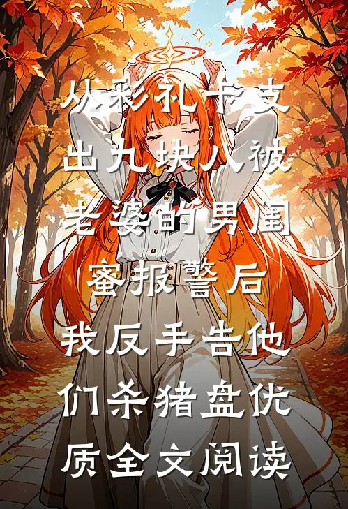 从彩礼卡支出九块八被老婆的男闺蜜报警后，我反手告他们杀猪盘优质全文阅读