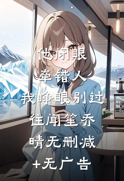 他闭眼牵错人，我睁眼别过往闻笙乔晴无删减+无广告