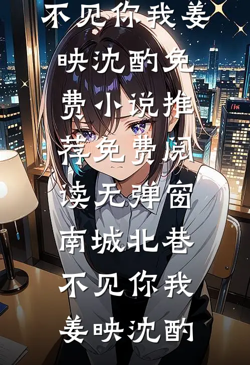 南城北巷，不见你我姜映沈酌免费小说推荐_免费阅读无弹窗南城北巷，不见你我(姜映沈酌)