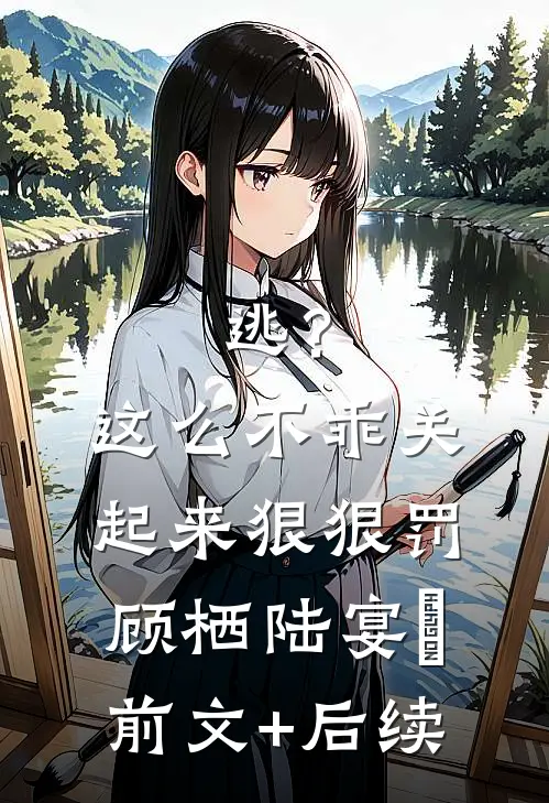 逃？这么不乖关起来狠狠罚顾栖陆宴俢前文+后续