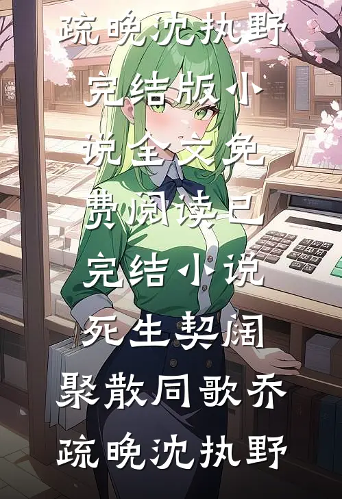 死生契阔，聚散同歌(乔疏晚沈执野)完结版小说全文免费阅读_已完结小说死生契阔，聚散同歌(乔疏晚沈执野)