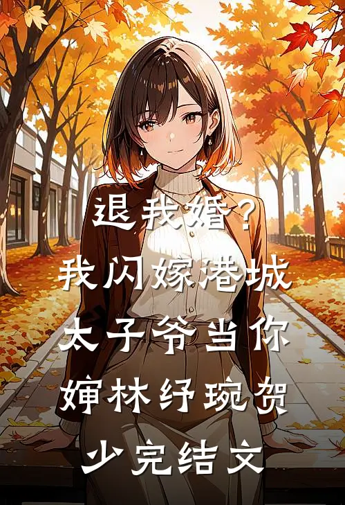 退我婚？我闪嫁港城太子爷当你婶林纾琬贺少完结文