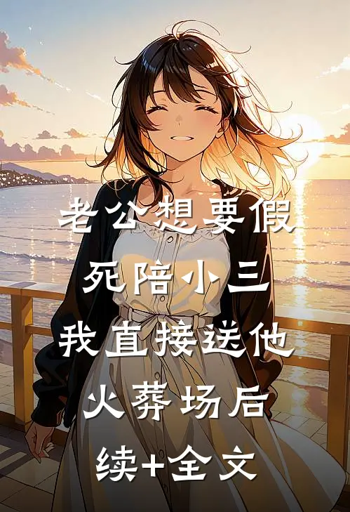 老公想要假死陪小三，我直接送他火葬场后续+全文