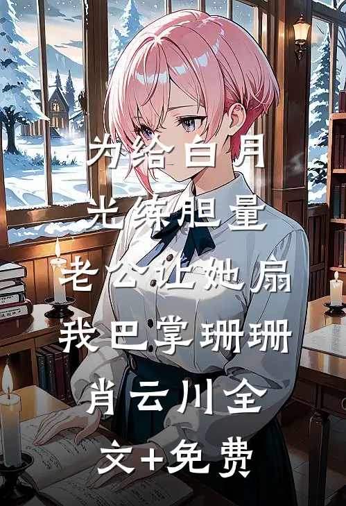 为给白月光练胆量，老公让她扇我巴掌珊珊肖云川全文+免费