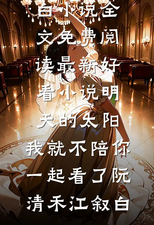 明天的太阳，我就不陪你一起看了(阮清禾江叙白)小说全文免费阅读_最新好看小说明天的太阳，我就不陪你一起看了(阮清禾江叙白)