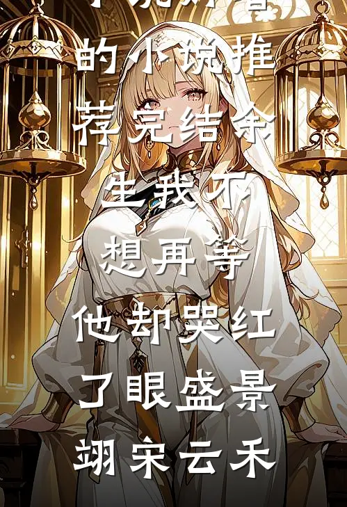 余生我不想再等，他却哭红了眼(盛景翊宋云禾)完本热门小说_好看的小说推荐完结余生我不想再等，他却哭红了眼(盛景翊宋云禾)