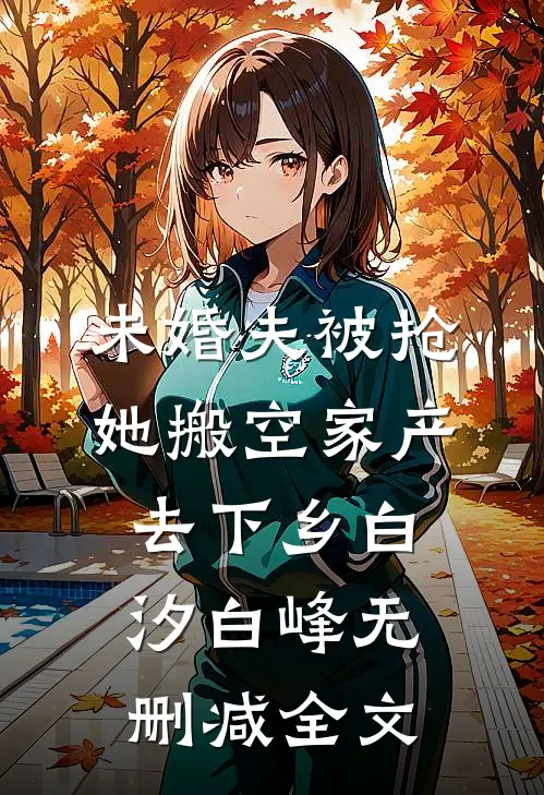 未婚夫被抢，她搬空家产去下乡白汐白峰无删减全文