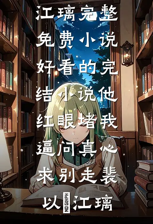 他红眼堵我，逼问真心求别走裴以㫥江璃完整免费小说_好看的完结小说他红眼堵我，逼问真心求别走(裴以㫥江璃)