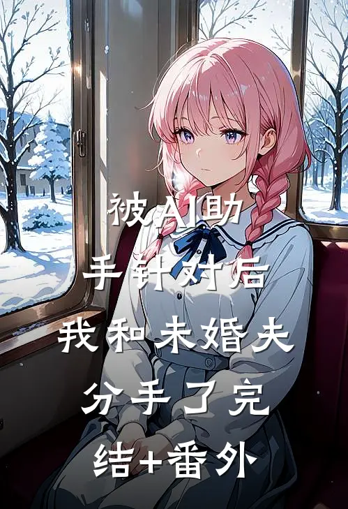 被AI助手针对后，我和未婚夫分手了完结+番外