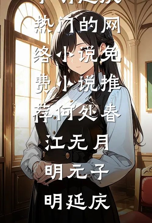 何处春江无月明元子明延庆热门的网络小说_免费小说推荐何处春江无月明元子明延庆