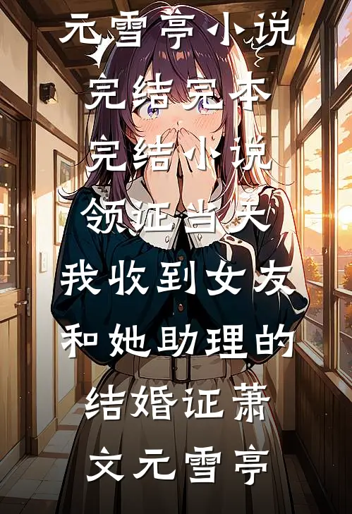领证当天，我收到女友和她助理的结婚证萧文元雪亭小说完结_完本完结小说领证当天，我收到女友和她助理的结婚证萧文元雪亭