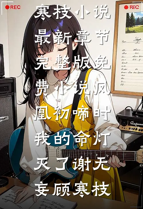 凤凰初啼时，我的命灯灭了(谢无妄顾寒枝)小说最新章节_完整版免费小说凤凰初啼时，我的命灯灭了(谢无妄顾寒枝)