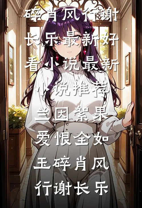 兰因絮果，爱恨全如玉碎肖风行谢长乐最新好看小说_最新小说推荐兰因絮果，爱恨全如玉碎肖风行谢长乐
