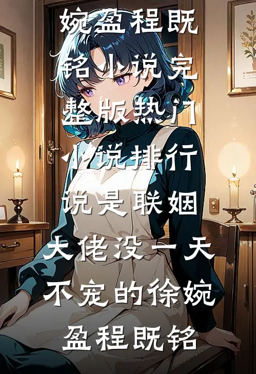 说是联姻，大佬没一天不宠的徐婉盈程既铭小说完整版_热门小说排行说是联姻，大佬没一天不宠的徐婉盈程既铭