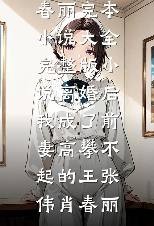 离婚后，我成了前妻高攀不起的王(张伟肖春丽)完本小说大全_完整版小说离婚后，我成了前妻高攀不起的王张伟肖春丽