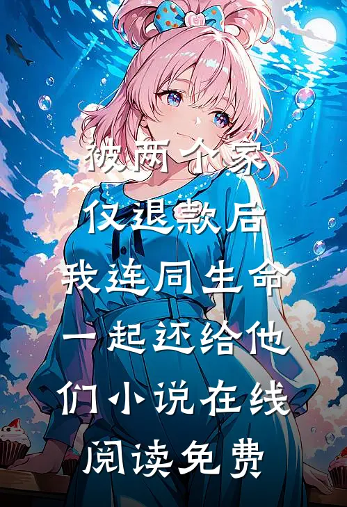 被两个家仅退款后，我连同生命一起还给他们小说在线阅读免费