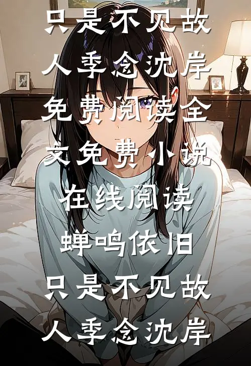 蝉鸣依旧，只是不见故人季念沈岸免费阅读全文_免费小说在线阅读蝉鸣依旧，只是不见故人季念沈岸