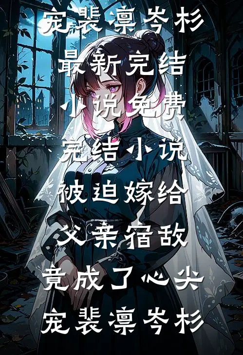 被迫嫁给父亲宿敌，竟成了心尖宠裴凛岑杉最新完结小说_免费完结小说被迫嫁给父亲宿敌，竟成了心尖宠(裴凛岑杉)