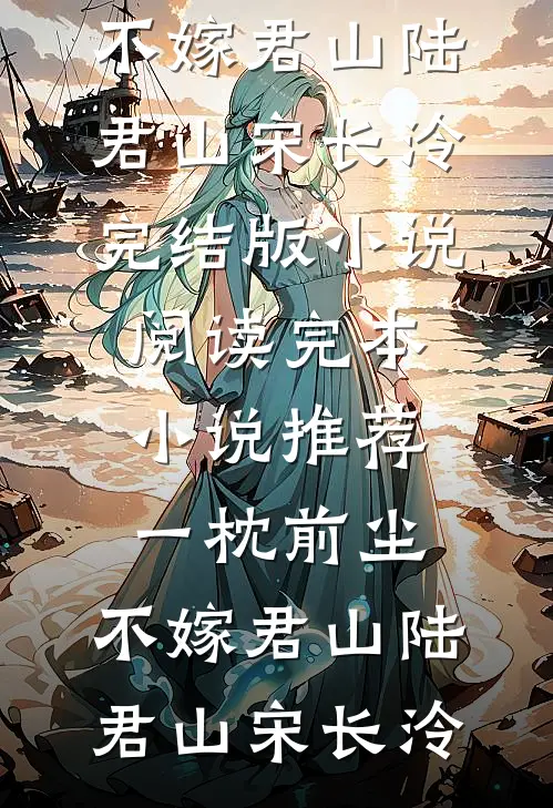 一枕前尘，不嫁君山陆君山宋长泠完结版小说阅读_完本小说推荐一枕前尘，不嫁君山陆君山宋长泠