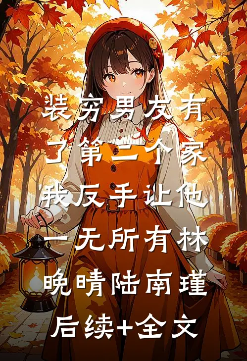 装穷男友有了第二个家，我反手让他一无所有林晚晴陆南瑾后续+全文