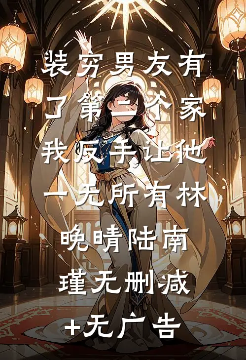 装穷男友有了第二个家，我反手让他一无所有林晚晴陆南瑾无删减+无广告